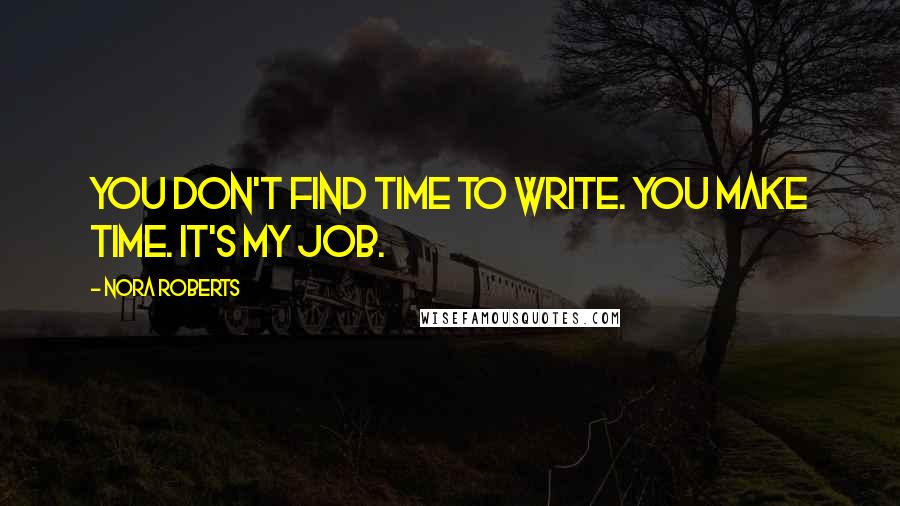 Nora Roberts Quotes: You don't find time to write. You make time. It's my job.