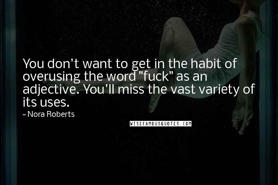 Nora Roberts Quotes: You don't want to get in the habit of overusing the word "fuck" as an adjective. You'll miss the vast variety of its uses.