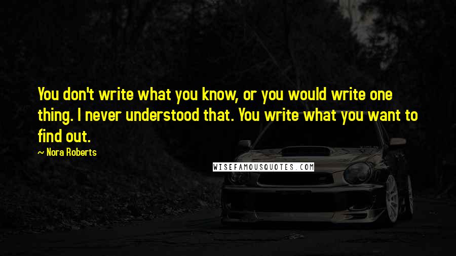 Nora Roberts Quotes: You don't write what you know, or you would write one thing. I never understood that. You write what you want to find out.