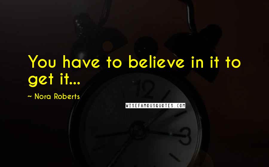 Nora Roberts Quotes: You have to believe in it to get it...