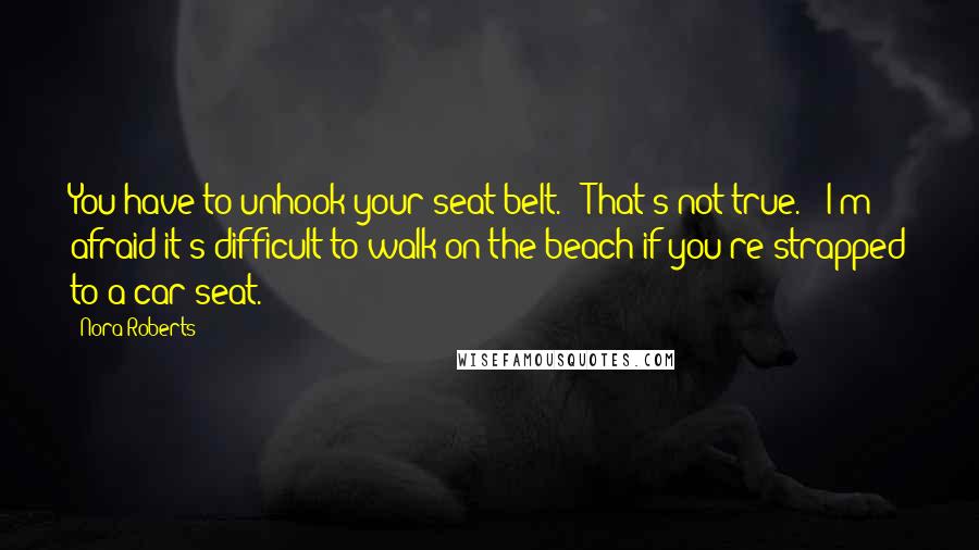 Nora Roberts Quotes: You have to unhook your seat belt." "That's not true." "I'm afraid it's difficult to walk on the beach if you're strapped to a car seat.