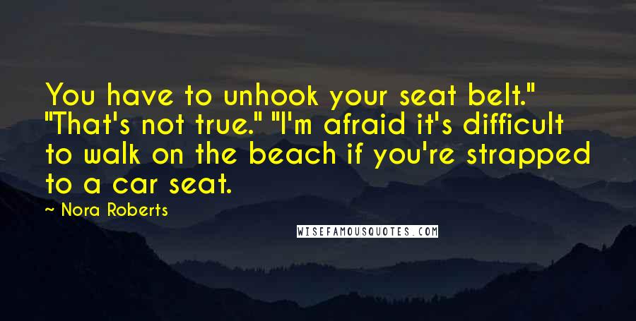 Nora Roberts Quotes: You have to unhook your seat belt." "That's not true." "I'm afraid it's difficult to walk on the beach if you're strapped to a car seat.