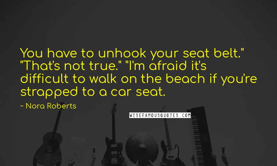 Nora Roberts Quotes: You have to unhook your seat belt." "That's not true." "I'm afraid it's difficult to walk on the beach if you're strapped to a car seat.