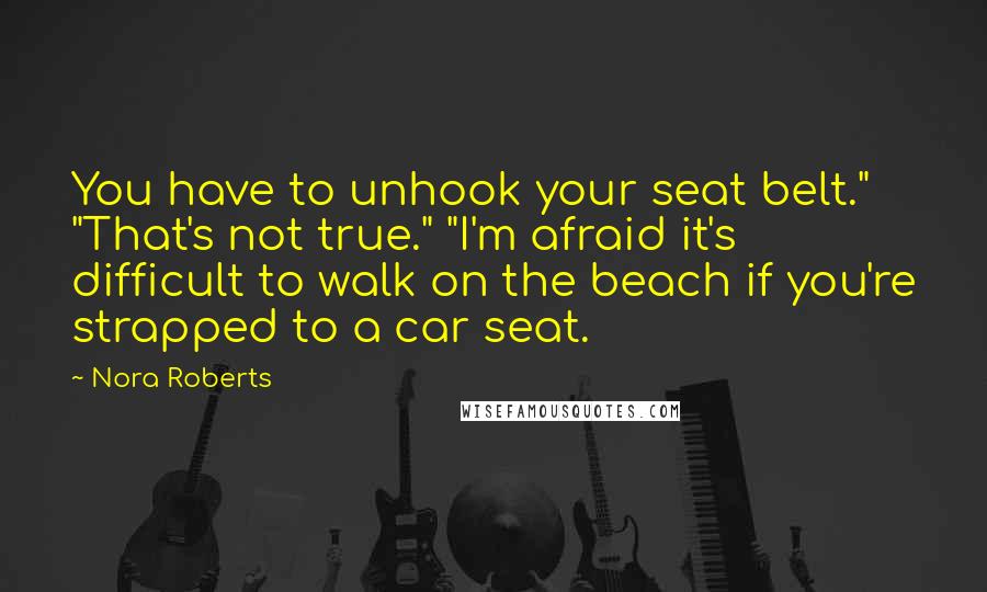 Nora Roberts Quotes: You have to unhook your seat belt." "That's not true." "I'm afraid it's difficult to walk on the beach if you're strapped to a car seat.