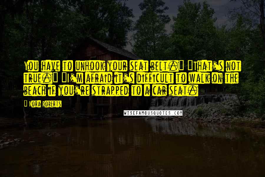 Nora Roberts Quotes: You have to unhook your seat belt." "That's not true." "I'm afraid it's difficult to walk on the beach if you're strapped to a car seat.