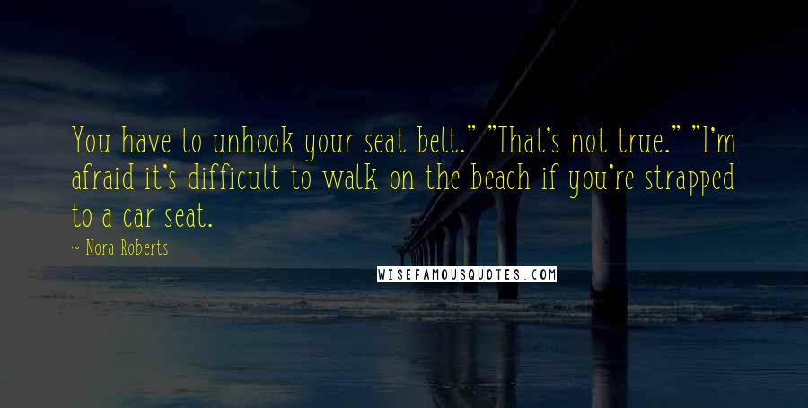 Nora Roberts Quotes: You have to unhook your seat belt." "That's not true." "I'm afraid it's difficult to walk on the beach if you're strapped to a car seat.