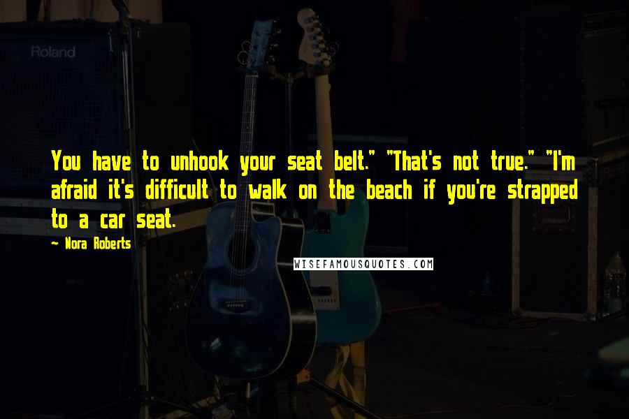 Nora Roberts Quotes: You have to unhook your seat belt." "That's not true." "I'm afraid it's difficult to walk on the beach if you're strapped to a car seat.