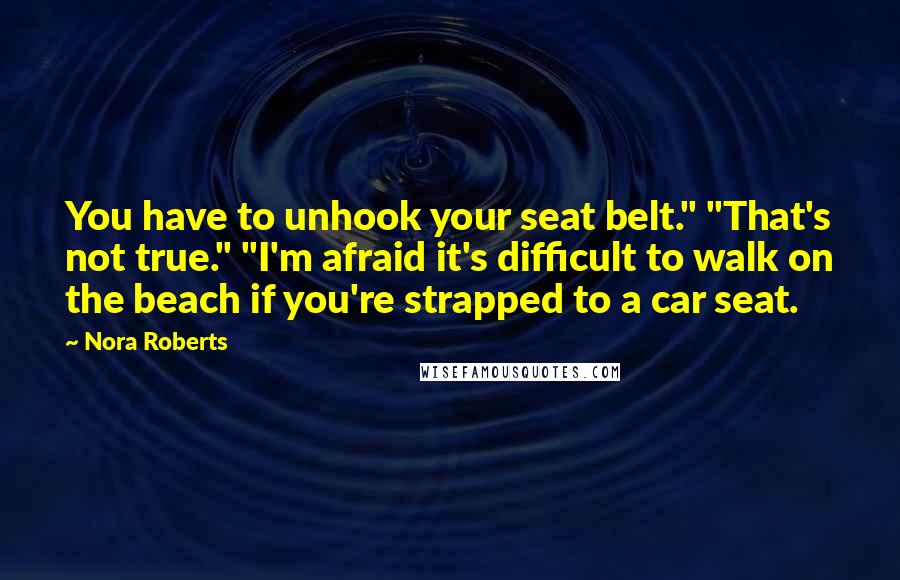 Nora Roberts Quotes: You have to unhook your seat belt." "That's not true." "I'm afraid it's difficult to walk on the beach if you're strapped to a car seat.