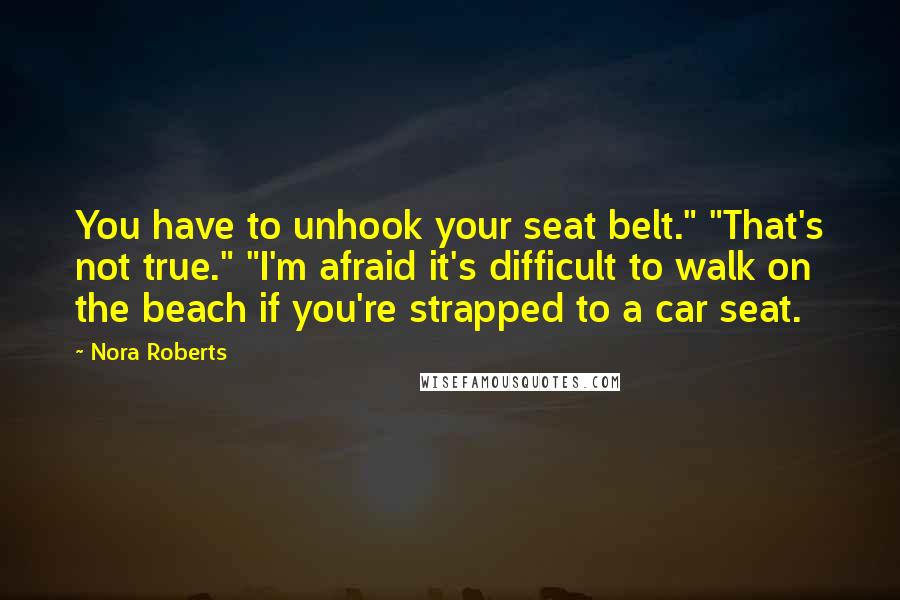 Nora Roberts Quotes: You have to unhook your seat belt." "That's not true." "I'm afraid it's difficult to walk on the beach if you're strapped to a car seat.