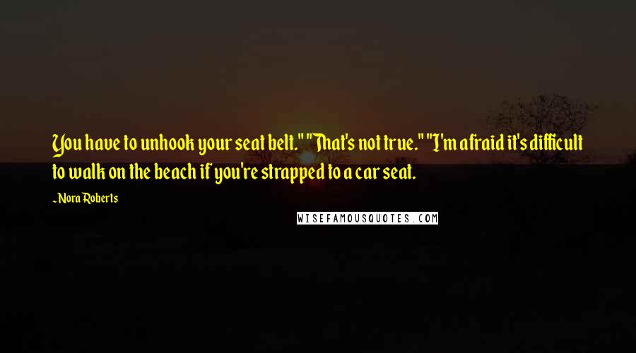 Nora Roberts Quotes: You have to unhook your seat belt." "That's not true." "I'm afraid it's difficult to walk on the beach if you're strapped to a car seat.