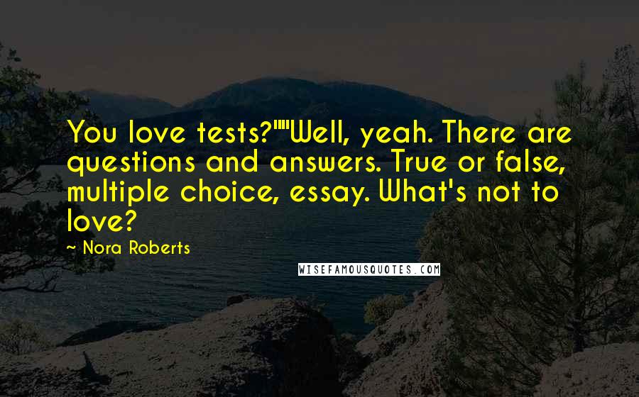 Nora Roberts Quotes: You love tests?""Well, yeah. There are questions and answers. True or false, multiple choice, essay. What's not to love?