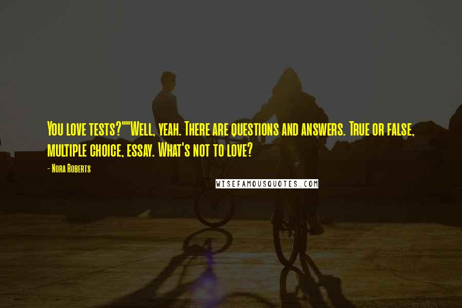 Nora Roberts Quotes: You love tests?""Well, yeah. There are questions and answers. True or false, multiple choice, essay. What's not to love?