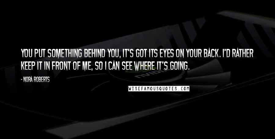 Nora Roberts Quotes: You put something behind you, it's got its eyes on your back. I'd rather keep it in front of me, so I can see where it's going.