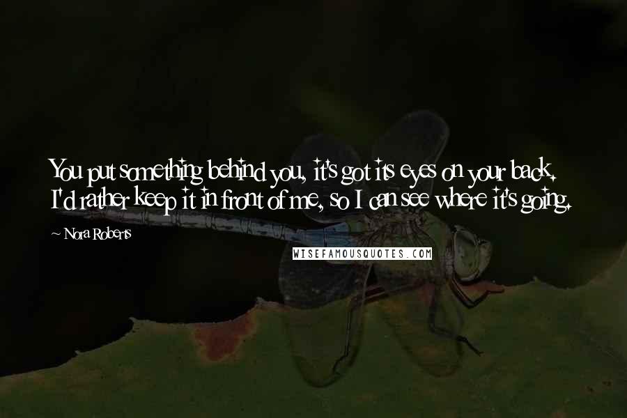 Nora Roberts Quotes: You put something behind you, it's got its eyes on your back. I'd rather keep it in front of me, so I can see where it's going.