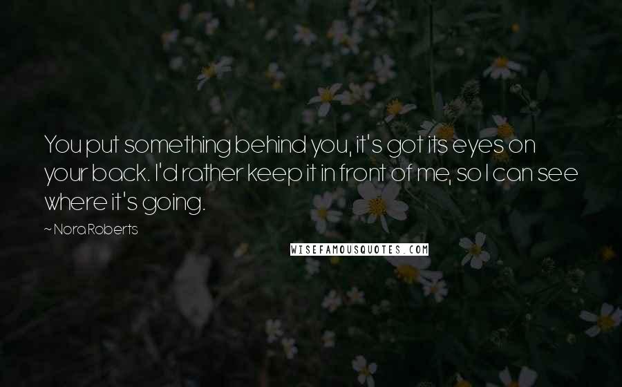 Nora Roberts Quotes: You put something behind you, it's got its eyes on your back. I'd rather keep it in front of me, so I can see where it's going.