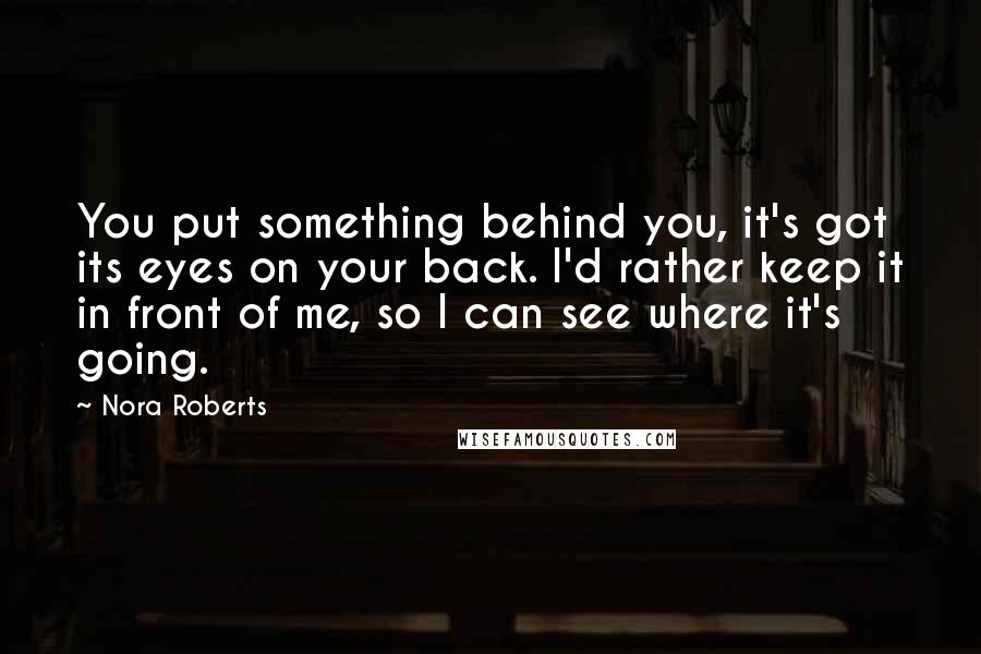 Nora Roberts Quotes: You put something behind you, it's got its eyes on your back. I'd rather keep it in front of me, so I can see where it's going.