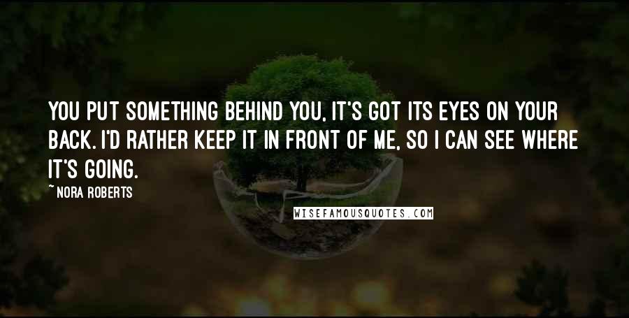 Nora Roberts Quotes: You put something behind you, it's got its eyes on your back. I'd rather keep it in front of me, so I can see where it's going.