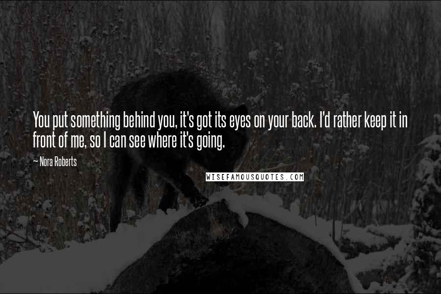 Nora Roberts Quotes: You put something behind you, it's got its eyes on your back. I'd rather keep it in front of me, so I can see where it's going.