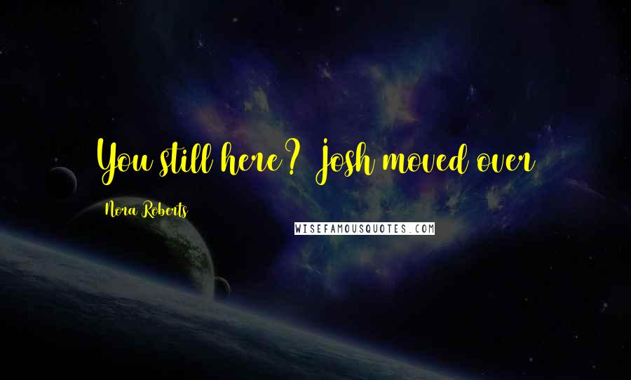 Nora Roberts Quotes: You still here? Josh moved over