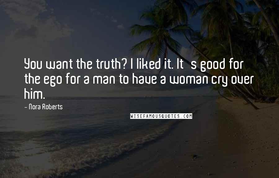 Nora Roberts Quotes: You want the truth? I liked it. It's good for the ego for a man to have a woman cry over him.