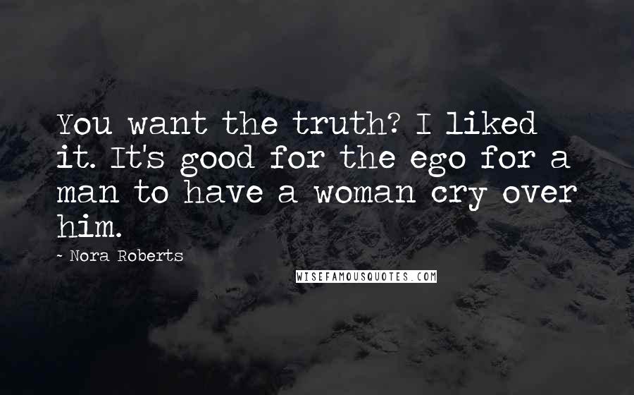 Nora Roberts Quotes: You want the truth? I liked it. It's good for the ego for a man to have a woman cry over him.