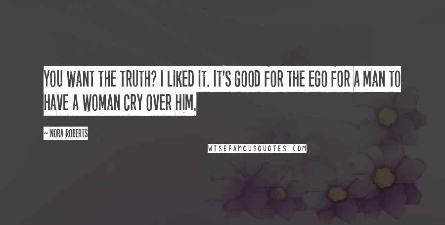 Nora Roberts Quotes: You want the truth? I liked it. It's good for the ego for a man to have a woman cry over him.