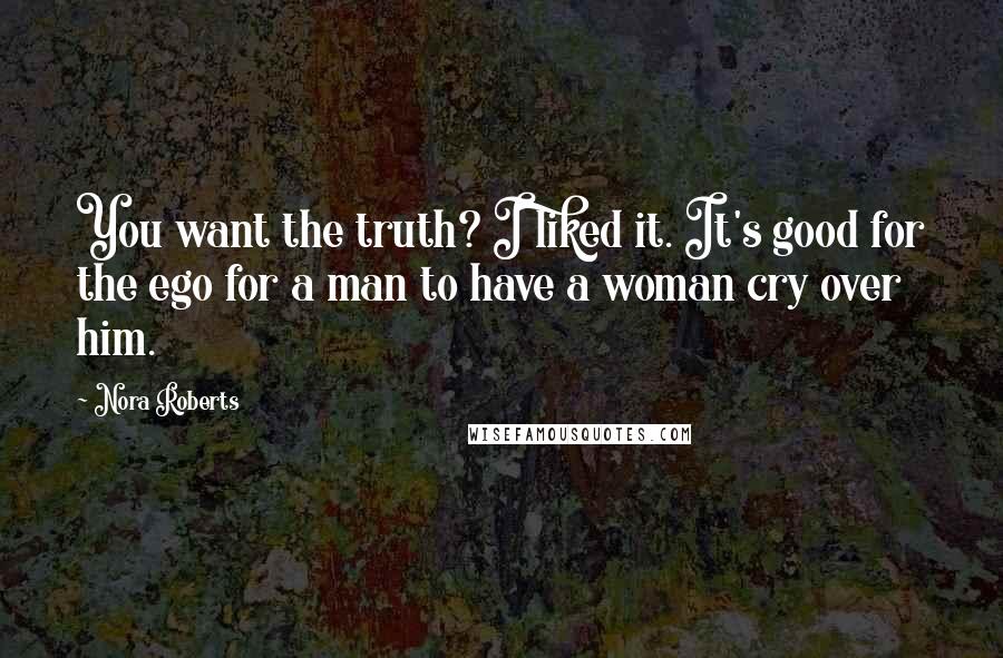 Nora Roberts Quotes: You want the truth? I liked it. It's good for the ego for a man to have a woman cry over him.