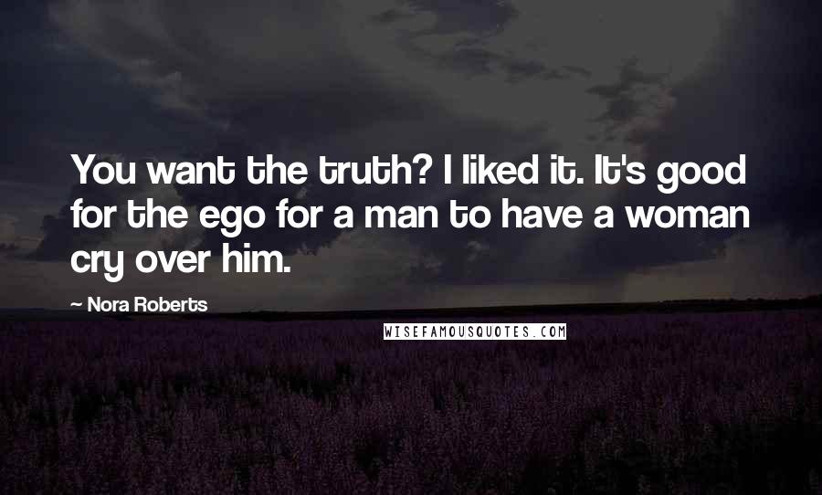 Nora Roberts Quotes: You want the truth? I liked it. It's good for the ego for a man to have a woman cry over him.