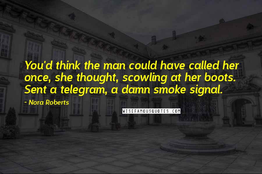 Nora Roberts Quotes: You'd think the man could have called her once, she thought, scowling at her boots. Sent a telegram, a damn smoke signal.