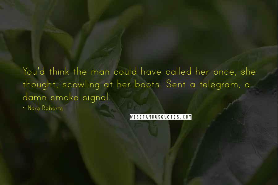 Nora Roberts Quotes: You'd think the man could have called her once, she thought, scowling at her boots. Sent a telegram, a damn smoke signal.