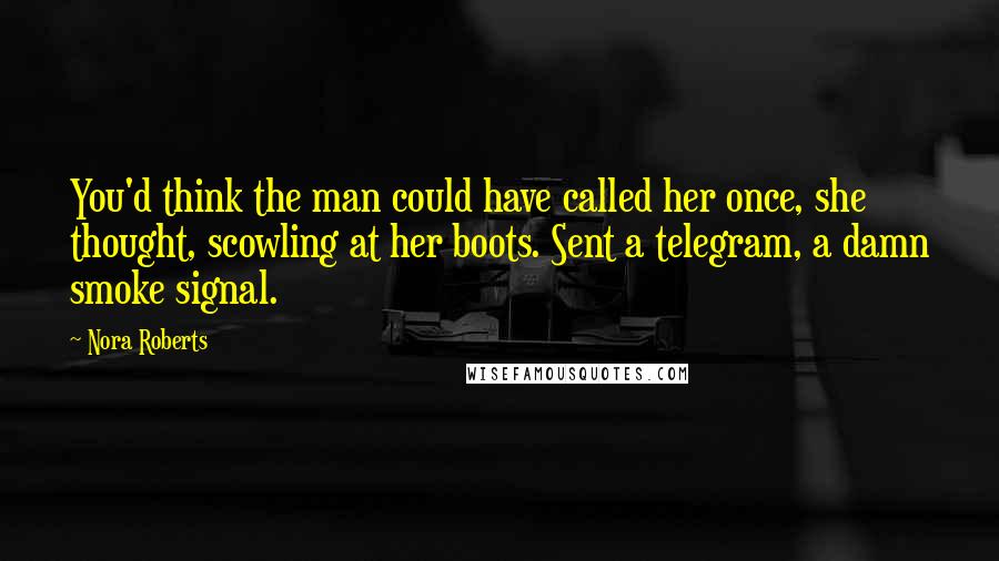 Nora Roberts Quotes: You'd think the man could have called her once, she thought, scowling at her boots. Sent a telegram, a damn smoke signal.