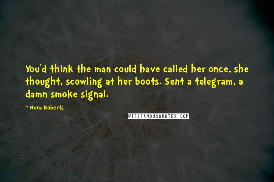 Nora Roberts Quotes: You'd think the man could have called her once, she thought, scowling at her boots. Sent a telegram, a damn smoke signal.