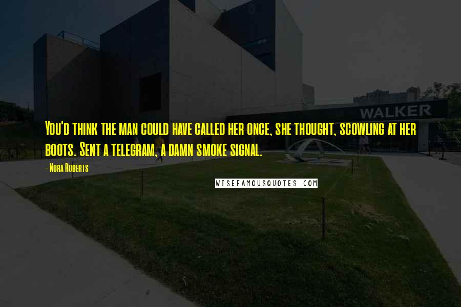 Nora Roberts Quotes: You'd think the man could have called her once, she thought, scowling at her boots. Sent a telegram, a damn smoke signal.