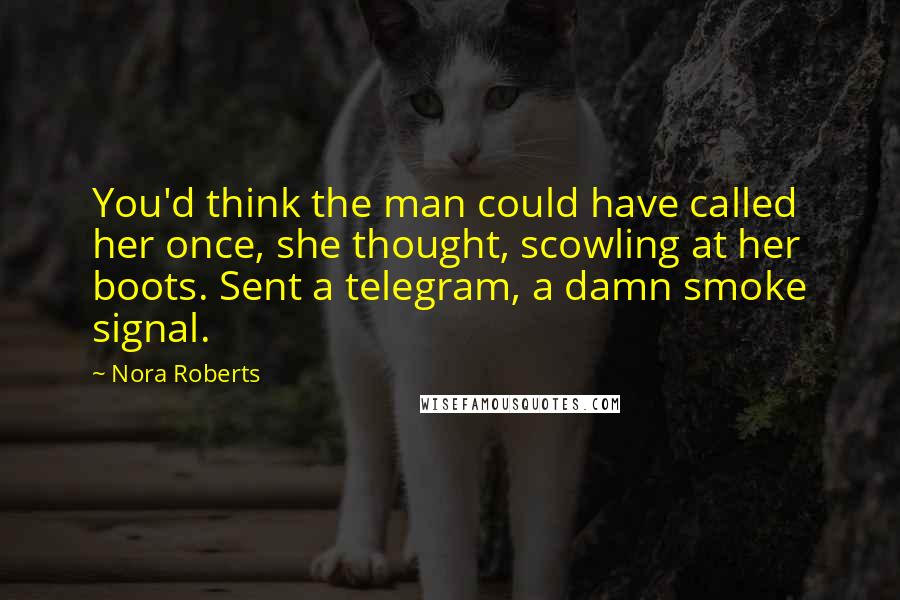 Nora Roberts Quotes: You'd think the man could have called her once, she thought, scowling at her boots. Sent a telegram, a damn smoke signal.