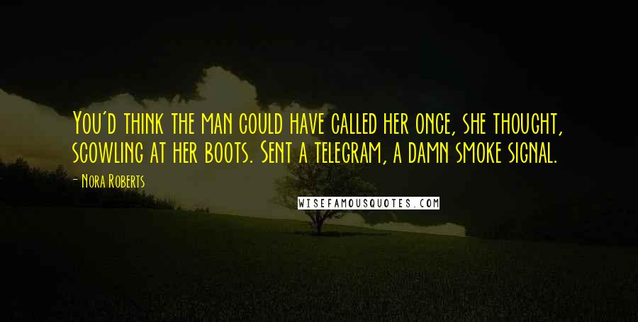 Nora Roberts Quotes: You'd think the man could have called her once, she thought, scowling at her boots. Sent a telegram, a damn smoke signal.