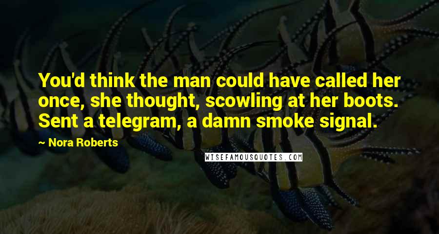 Nora Roberts Quotes: You'd think the man could have called her once, she thought, scowling at her boots. Sent a telegram, a damn smoke signal.