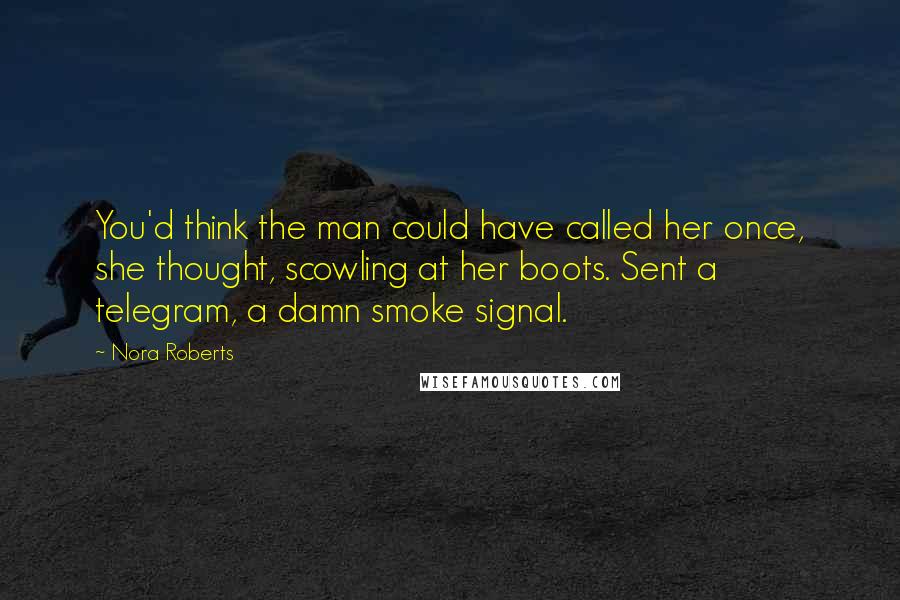 Nora Roberts Quotes: You'd think the man could have called her once, she thought, scowling at her boots. Sent a telegram, a damn smoke signal.