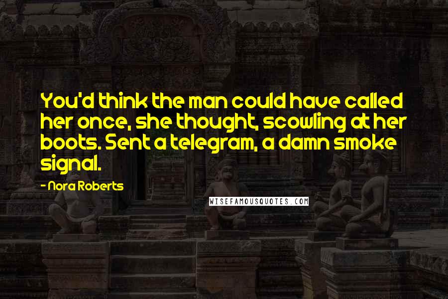 Nora Roberts Quotes: You'd think the man could have called her once, she thought, scowling at her boots. Sent a telegram, a damn smoke signal.