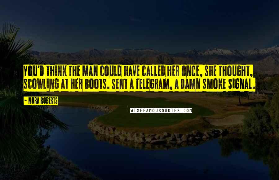 Nora Roberts Quotes: You'd think the man could have called her once, she thought, scowling at her boots. Sent a telegram, a damn smoke signal.