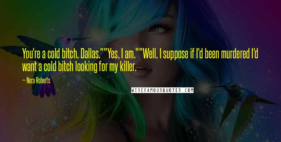 Nora Roberts Quotes: You're a cold bitch, Dallas.""Yes, I am.""Well, I suppose if I'd been murdered I'd want a cold bitch looking for my killer.