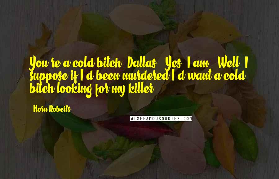 Nora Roberts Quotes: You're a cold bitch, Dallas.""Yes, I am.""Well, I suppose if I'd been murdered I'd want a cold bitch looking for my killer.