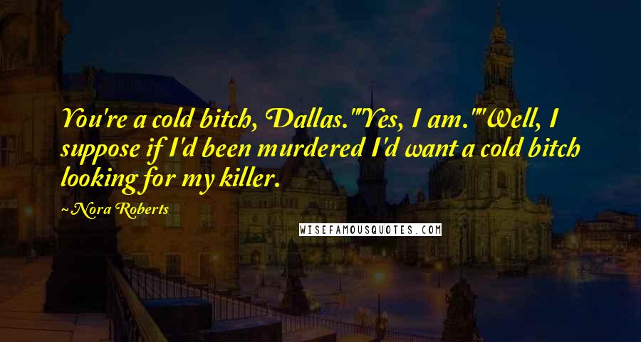 Nora Roberts Quotes: You're a cold bitch, Dallas.""Yes, I am.""Well, I suppose if I'd been murdered I'd want a cold bitch looking for my killer.