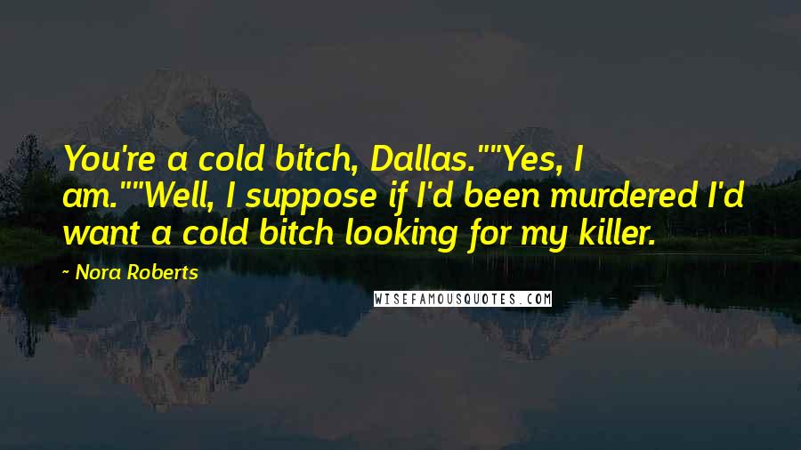 Nora Roberts Quotes: You're a cold bitch, Dallas.""Yes, I am.""Well, I suppose if I'd been murdered I'd want a cold bitch looking for my killer.