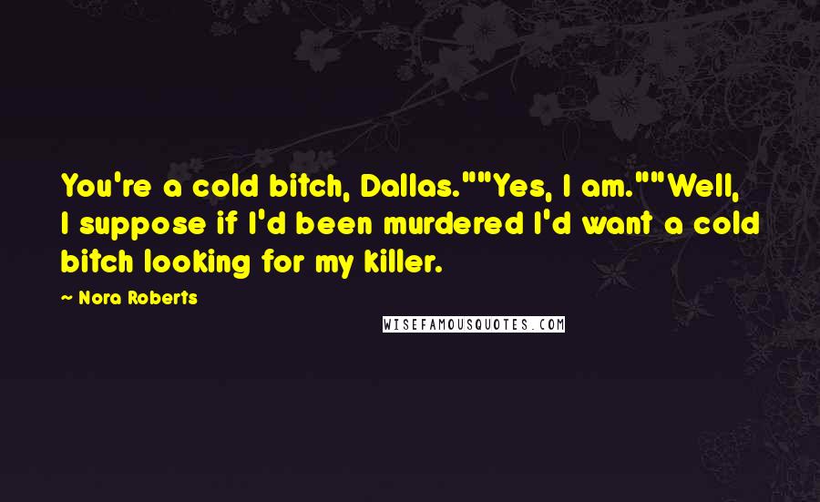 Nora Roberts Quotes: You're a cold bitch, Dallas.""Yes, I am.""Well, I suppose if I'd been murdered I'd want a cold bitch looking for my killer.