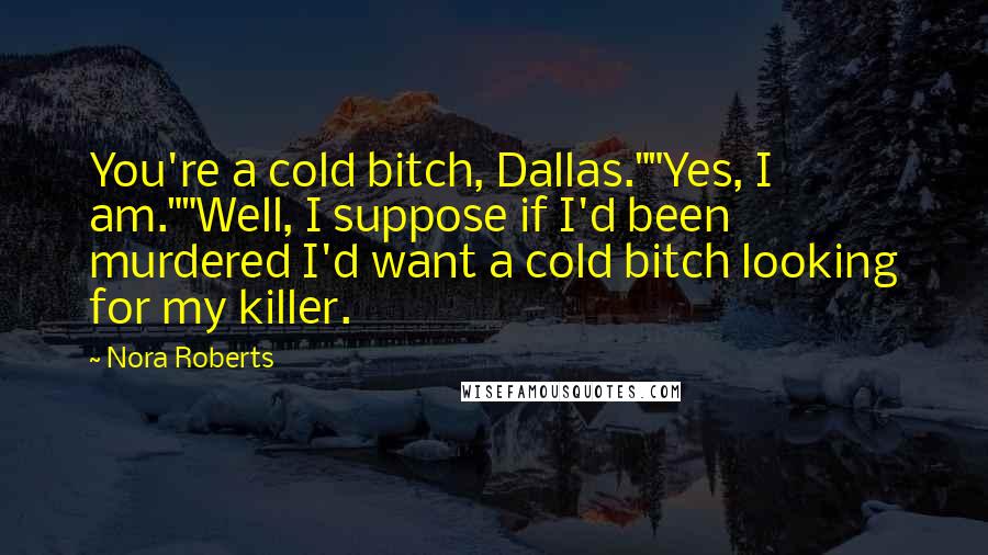 Nora Roberts Quotes: You're a cold bitch, Dallas.""Yes, I am.""Well, I suppose if I'd been murdered I'd want a cold bitch looking for my killer.