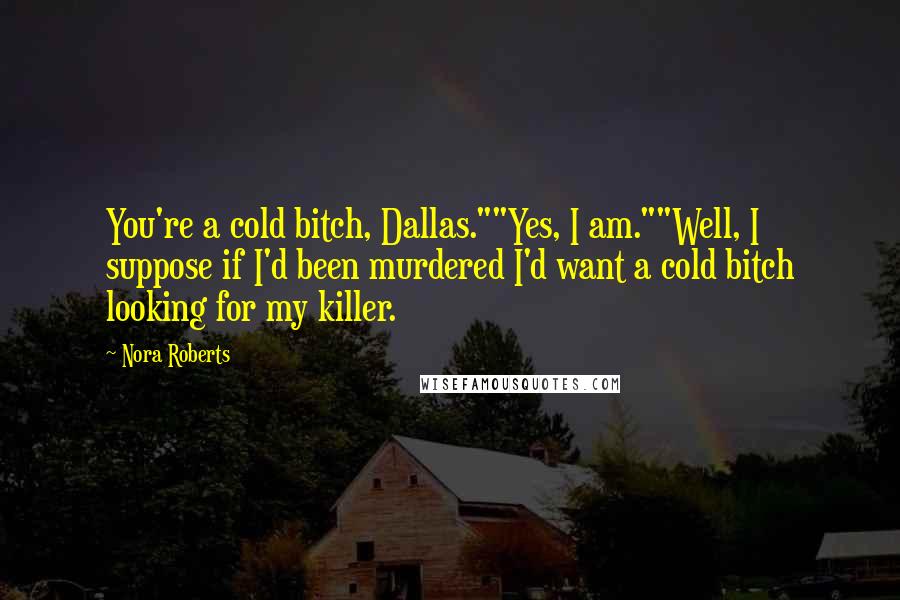 Nora Roberts Quotes: You're a cold bitch, Dallas.""Yes, I am.""Well, I suppose if I'd been murdered I'd want a cold bitch looking for my killer.