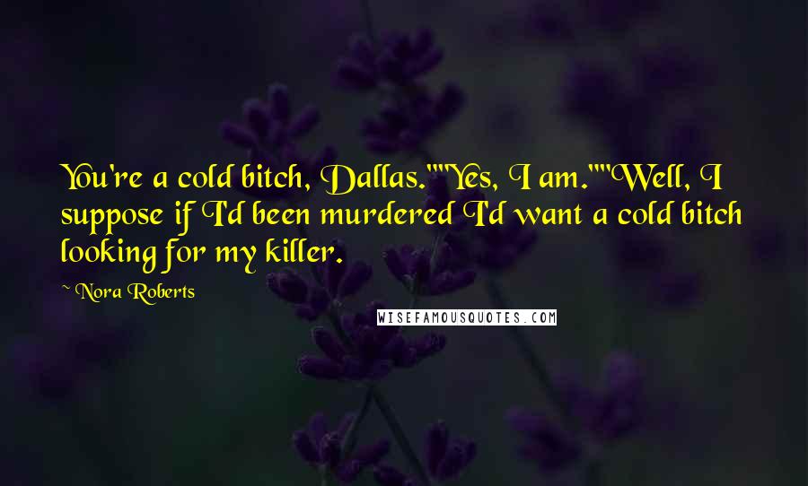 Nora Roberts Quotes: You're a cold bitch, Dallas.""Yes, I am.""Well, I suppose if I'd been murdered I'd want a cold bitch looking for my killer.