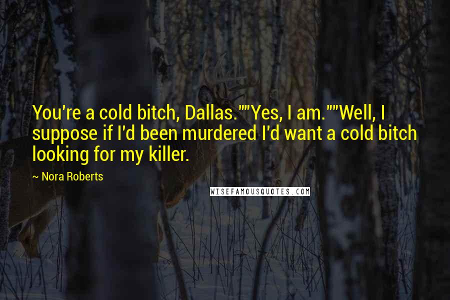 Nora Roberts Quotes: You're a cold bitch, Dallas.""Yes, I am.""Well, I suppose if I'd been murdered I'd want a cold bitch looking for my killer.