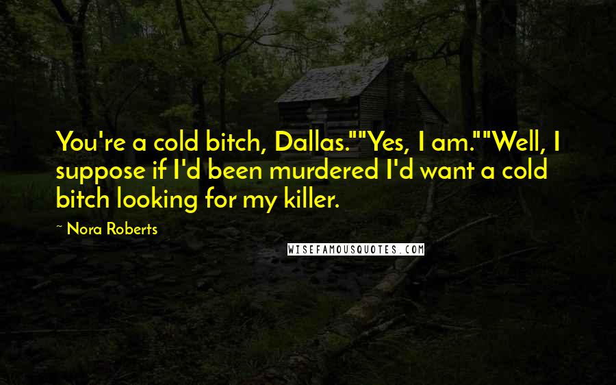 Nora Roberts Quotes: You're a cold bitch, Dallas.""Yes, I am.""Well, I suppose if I'd been murdered I'd want a cold bitch looking for my killer.