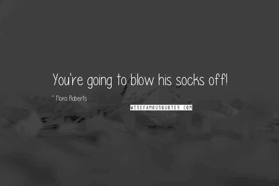 Nora Roberts Quotes: You're going to blow his socks off!